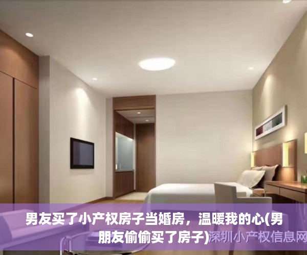 男友买了小产权房子当婚房，温暖我的心(男朋友偷偷买了房子)