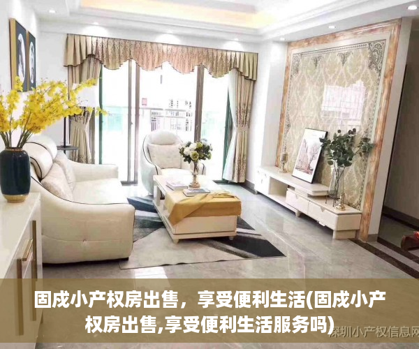固戍小产权房出售，享受便利生活(固戍小产权房出售,享受便利生活服务吗)