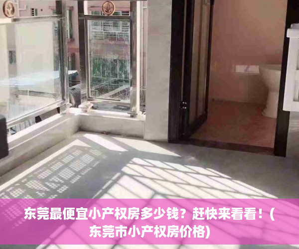 东莞最便宜小产权房多少钱？赶快来看看！(东莞市小产权房价格)