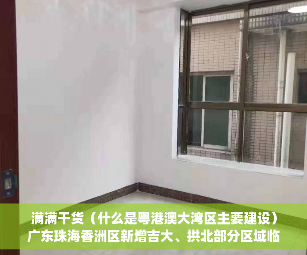 满满干货（什么是粤港澳大湾区主要建设）广东珠海香洲区新增吉大、拱北部分区域临时管控，港澳粤大亚湾区，