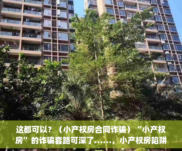 这都可以？（小产权房合同诈骗）“小产权房”的诈骗套路可深了……，小产权房陷阱，