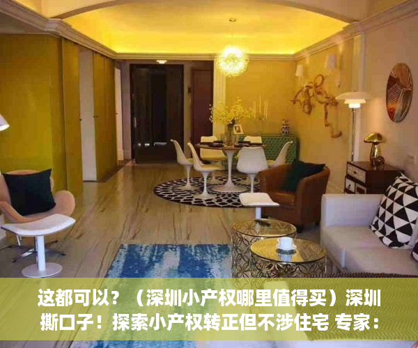 这都可以？（深圳小产权哪里值得买）深圳撕口子！探索小产权转正但不涉住宅 专家：都是人为设限，在深圳买了小产权房东后悔的，