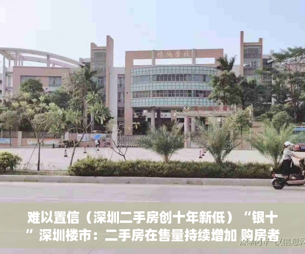 难以置信（深圳二手房创十年新低）“银十”深圳楼市：二手房在售量持续增加 购房者从容入市，深圳二手房10月，
