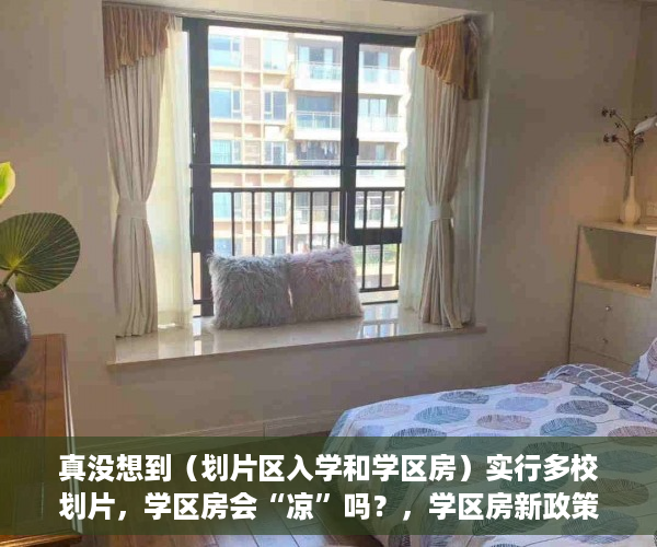 真没想到（划片区入学和学区房）实行多校划片，学区房会“凉”吗？，学区房新政策2021多校划片，