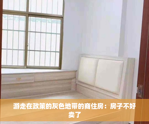 游走在政策的灰色地带的商住房：房子不好卖了