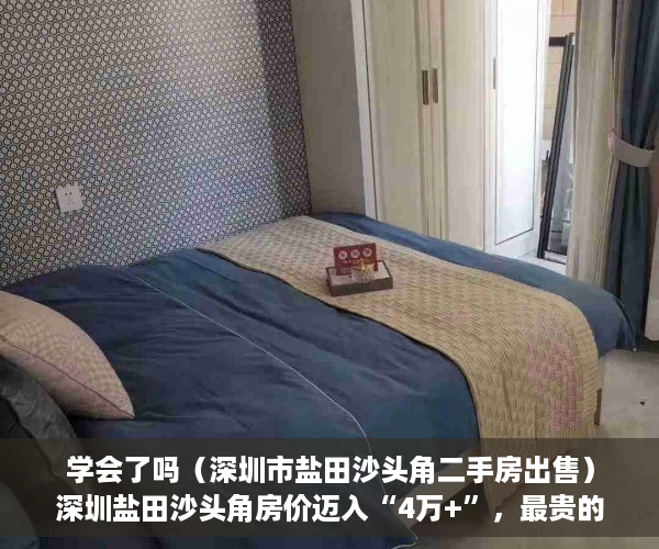 学会了吗（深圳市盐田沙头角二手房出售）深圳盐田沙头角房价迈入“4万+”，最贵的小区均价超过11万平，深圳市盐田沙头角二手房价格，
