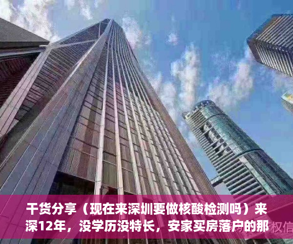 干货分享（现在来深圳要做核酸检测吗）来深12年，没学历没特长，安家买房落户的那些事儿，进入深圳需要做核酸检测吗，
