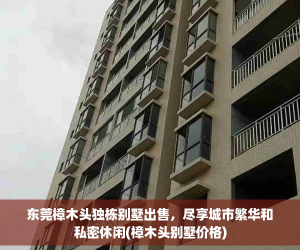 东莞樟木头独栋别墅出售，尽享城市繁华和私密休闲(樟木头别墅价格)