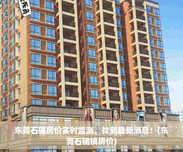 东莞石碣房价实时监测，找到最新消息！(东莞石碣镇房价)