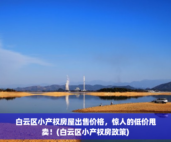 白云区小产权房屋出售价格，惊人的低价甩卖！(白云区小产权房政策)
