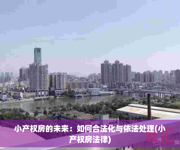 小产权房的未来：如何合法化与依法处理(小产权房法律)
