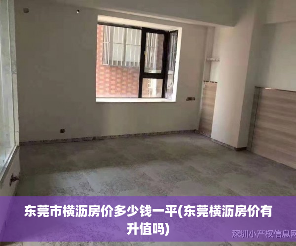 东莞市横沥房价多少钱一平(东莞横沥房价有升值吗) 东莞市横沥房价多少钱一平(东莞横沥房价有升值吗)