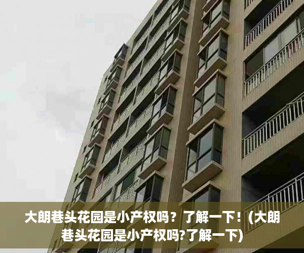 大朗巷头花园是小产权吗？了解一下！(大朗巷头花园是小产权吗?了解一下)