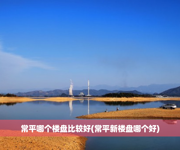 常平哪个楼盘比较好(常平新楼盘哪个好)