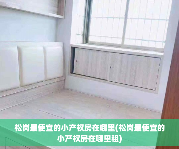 松岗最便宜的小产权房在哪里(松岗最便宜的小产权房在哪里租)