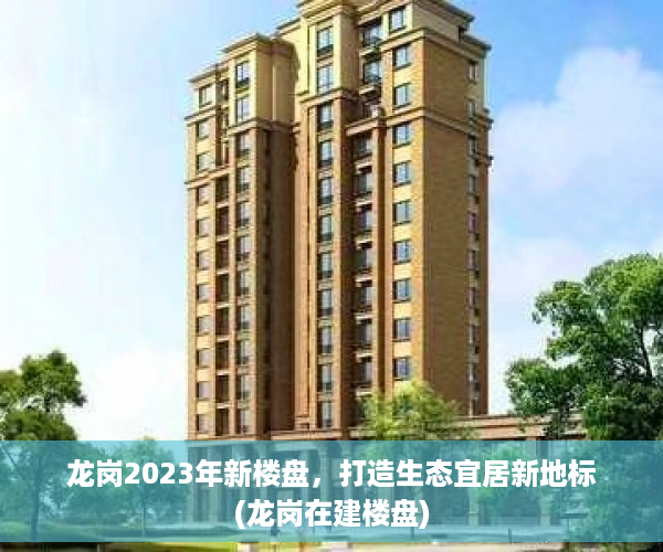 龙岗2023年新楼盘，打造生态宜居新地标(龙岗在建楼盘)