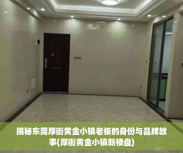 揭秘东莞厚街黄金小镇老板的身份与品牌故事(厚街黄金小镇新楼盘)