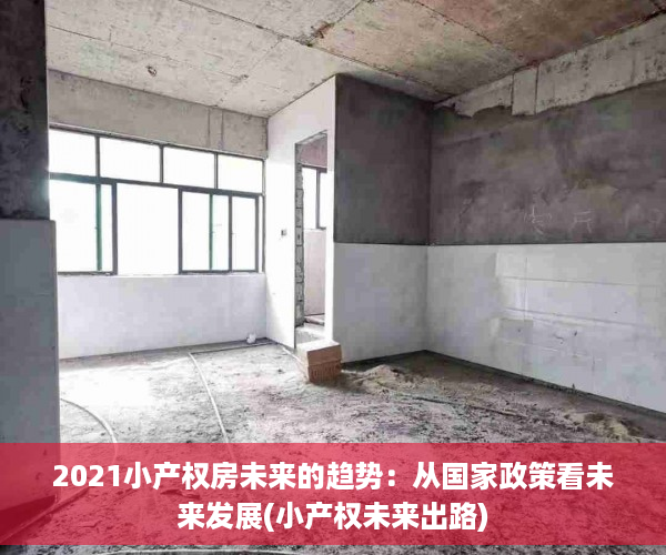 2021小产权房未来的趋势：从国家政策看未来发展(小产权未来出路)