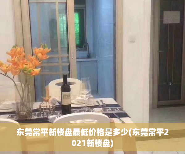 东莞常平新楼盘最低价格是多少(东莞常平2021新楼盘)