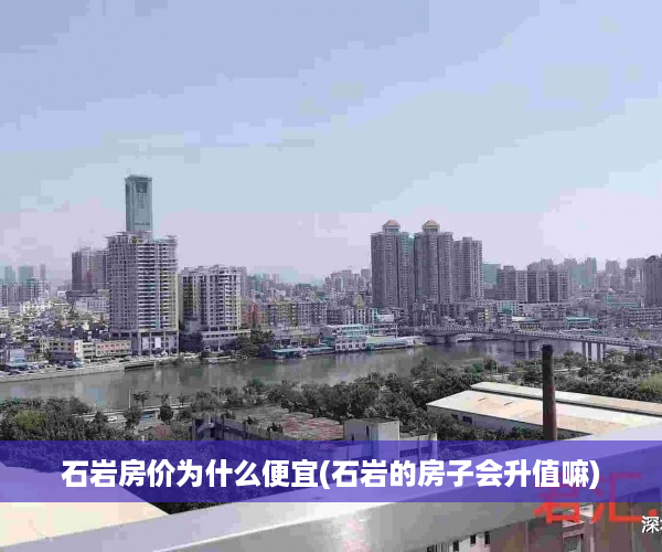 石岩房价为什么便宜(石岩的房子会升值嘛) 石岩房价为什么便宜(石岩的房子会升值嘛)