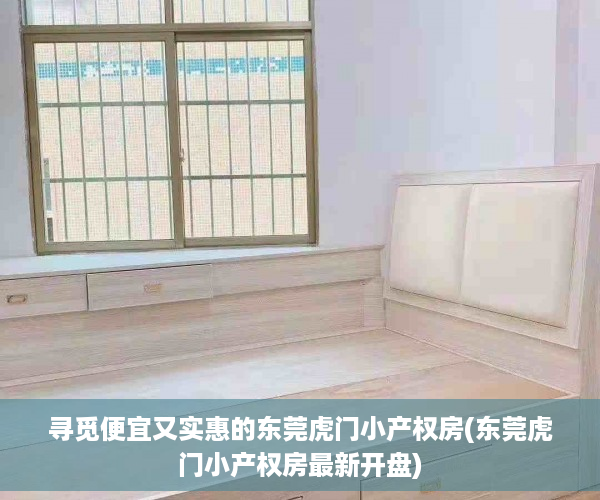 寻觅便宜又实惠的东莞虎门小产权房(东莞虎门小产权房最新开盘)