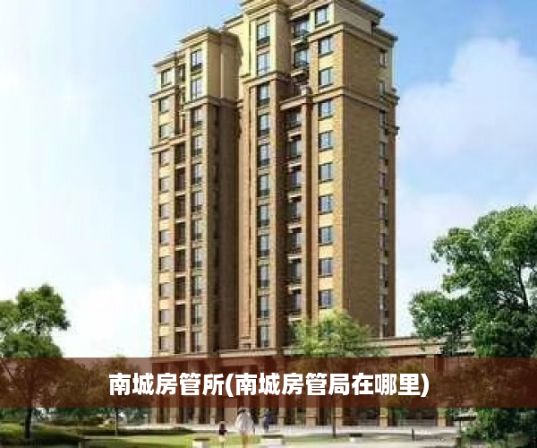 南城房管所(南城房管局在哪里)