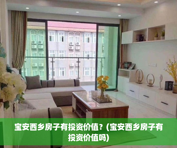 宝安西乡房子有投资价值？(宝安西乡房子有投资价值吗)