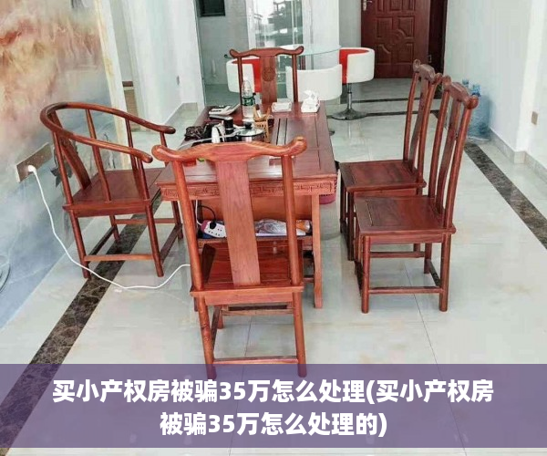 买小产权房被骗35万怎么处理(买小产权房被骗35万怎么处理的)
