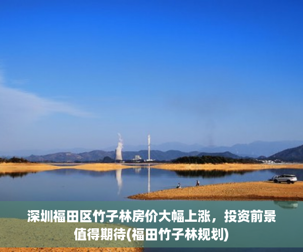 深圳福田区竹子林房价大幅上涨，投资前景值得期待(福田竹子林规划)