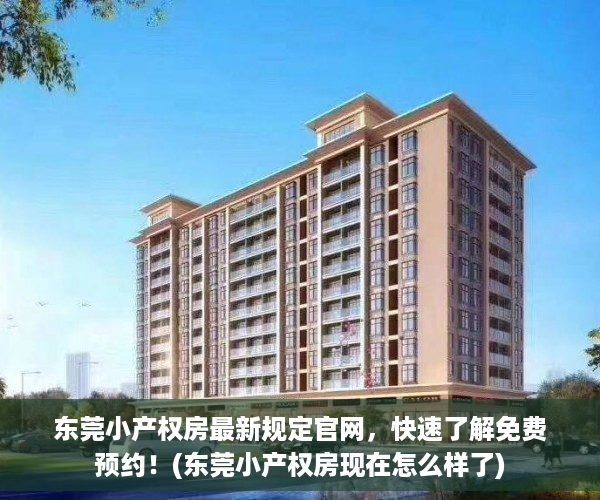 东莞小产权房最新规定官网，快速了解免费预约！(东莞小产权房现在怎么样了)
