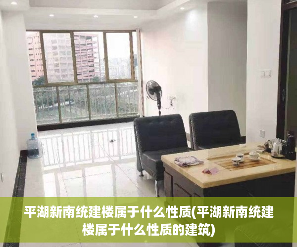平湖新南统建楼属于什么性质(平湖新南统建楼属于什么性质的建筑)