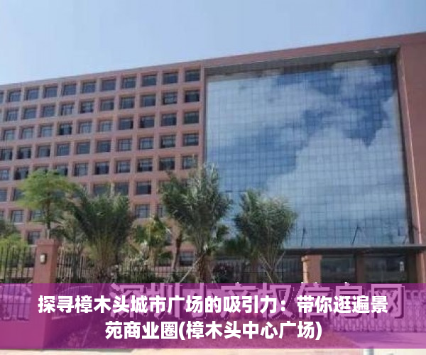 探寻樟木头城市广场的吸引力：带你逛遍景苑商业圈(樟木头中心广场)