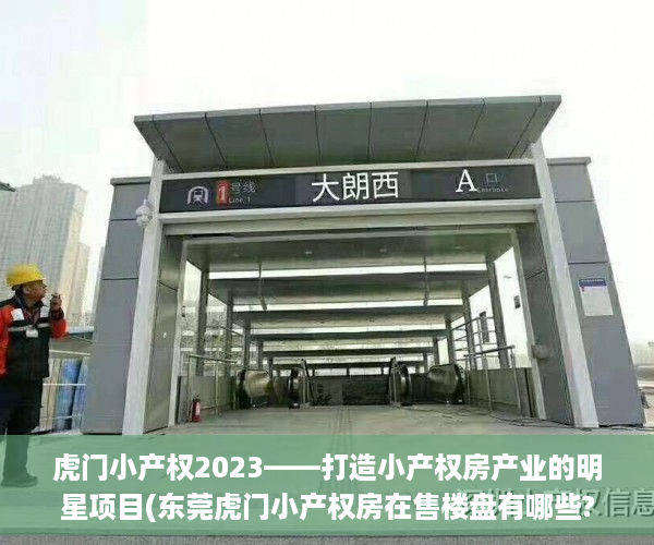 虎门小产权2023——打造小产权房产业的明星项目(东莞虎门小产权房在售楼盘有哪些?)