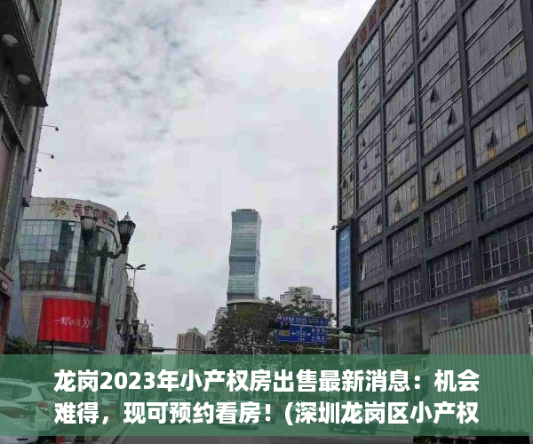 龙岗2023年小产权房出售最新消息：机会难得，现可预约看房！(深圳龙岗区小产权房2020新盘)