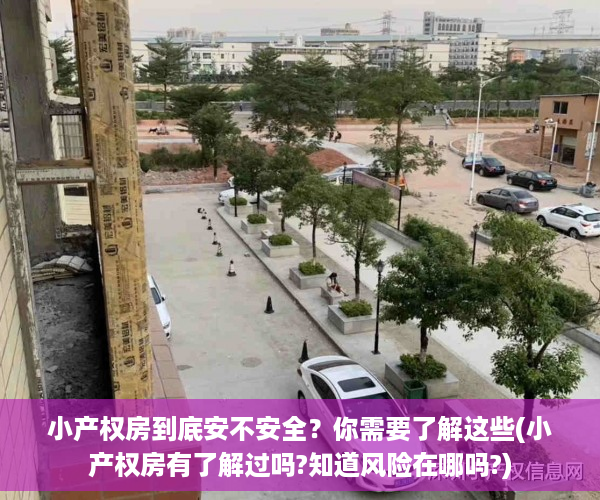 小产权房到底安不安全？你需要了解这些(小产权房有了解过吗?知道风险在哪吗?)