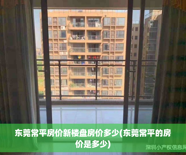 东莞常平房价新楼盘房价多少(东莞常平的房价是多少)