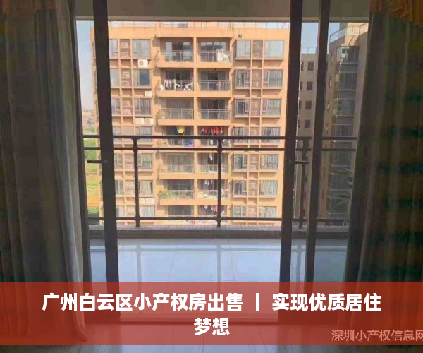 广州白云区小产权房出售 丨 实现优质居住梦想