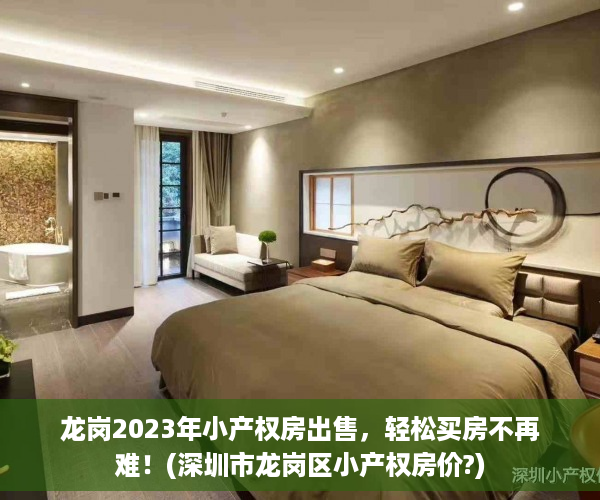 龙岗2023年小产权房出售，轻松买房不再难！(深圳市龙岗区小产权房价?)