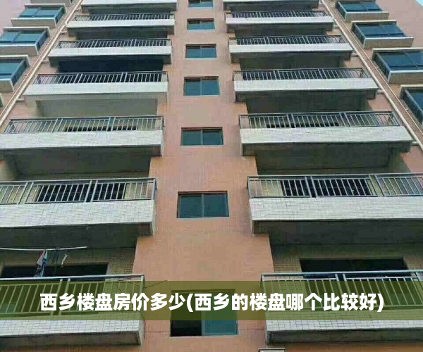 西乡楼盘房价多少(西乡的楼盘哪个比较好)