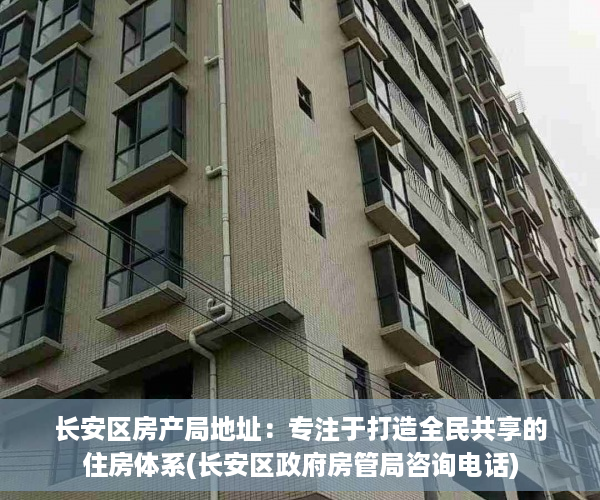 长安区房产局地址：专注于打造全民共享的住房体系(长安区政府房管局咨询电话)