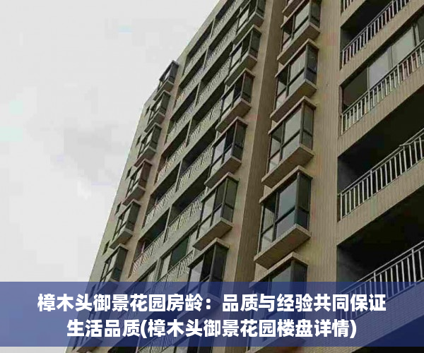 樟木头御景花园房龄：品质与经验共同保证生活品质(樟木头御景花园楼盘详情)