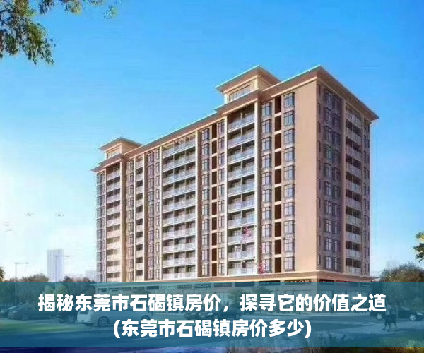 揭秘东莞市石碣镇房价，探寻它的价值之道(东莞市石碣镇房价多少)