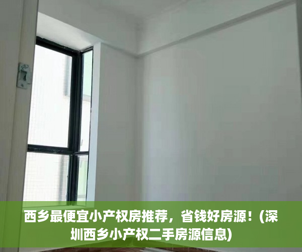 西乡最便宜小产权房推荐，省钱好房源！(深圳西乡小产权二手房源信息)