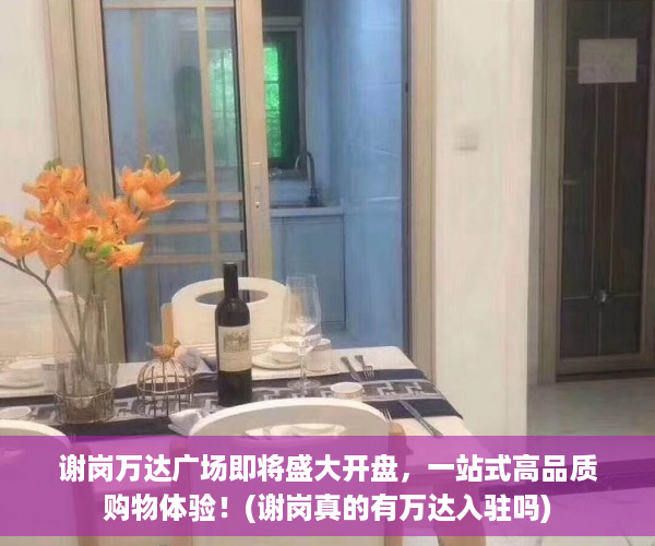 谢岗万达广场即将盛大开盘，一站式高品质购物体验！(谢岗真的有万达入驻吗)