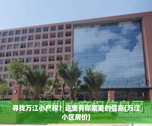 寻找万江小产权？这里有你需要的信息(万江小区房价)