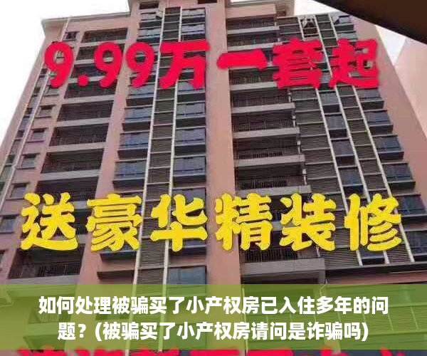 如何处理被骗买了小产权房已入住多年的问题？(被骗买了小产权房请问是诈骗吗)