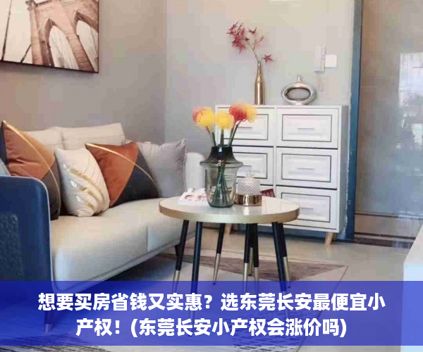 想要买房省钱又实惠？选东莞长安最便宜小产权！(东莞长安小产权会涨价吗)