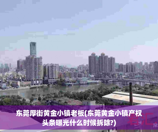 东莞厚街黄金小镇老板(东莞黄金小镇产权头条曝光什么时候拆除?)
