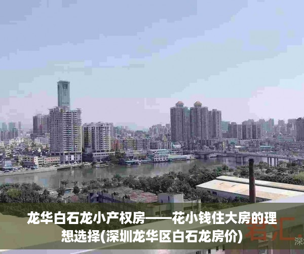 龙华白石龙小产权房——花小钱住大房的理想选择(深圳龙华区白石龙房价)