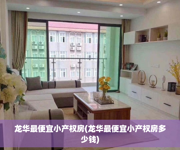 龙华最便宜小产权房(龙华最便宜小产权房多少钱)